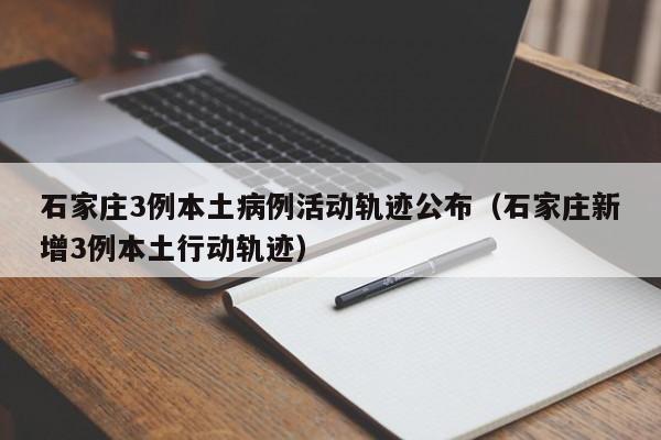 石家庄3例本土病例活动轨迹公布（石家庄新增3例本土行动轨迹）