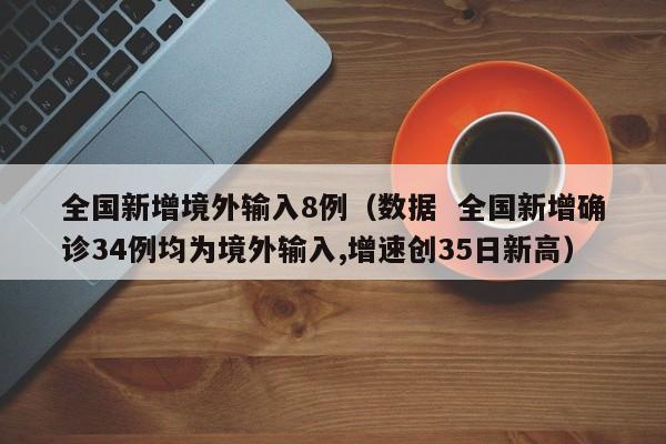 全国新增境外输入8例（数据  全国新增确诊34例均为境外输入,增速创35日新高）