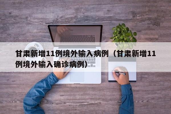 甘肃新增11例境外输入病例（甘肃新增11例境外输入确诊病例）