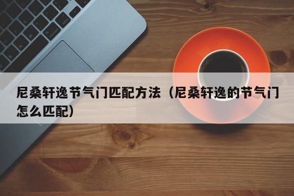 尼桑轩逸节气门匹配方法（尼桑轩逸的节气门怎么匹配）