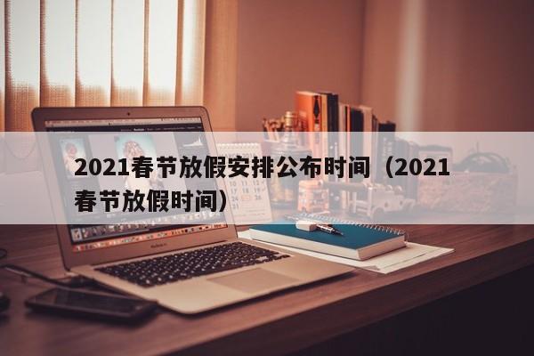2021春节放假安排公布时间（2021 春节放假时间）