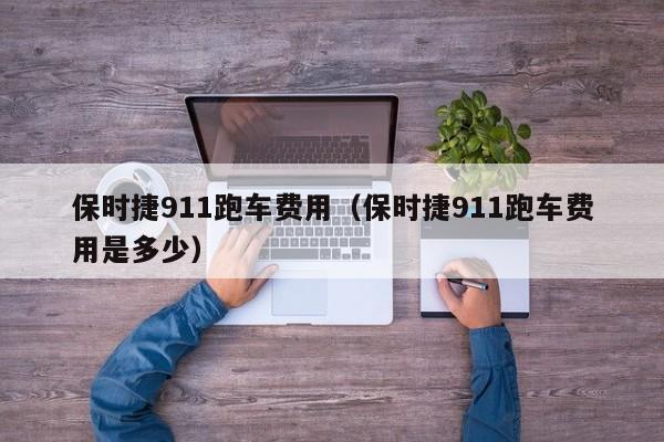 保时捷911跑车费用（保时捷911跑车费用是多少）