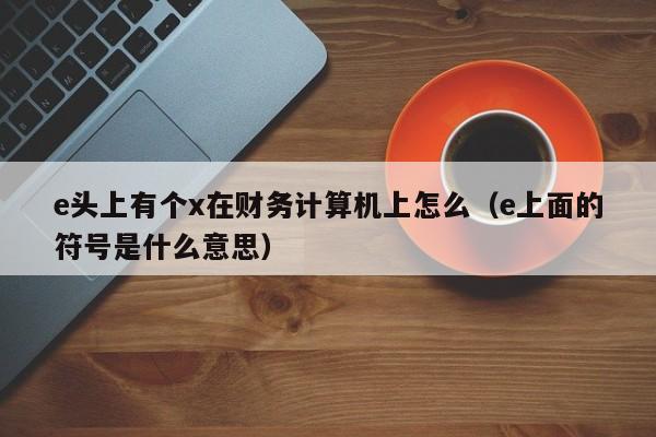 e头上有个x在财务计算机上怎么（e上面的符号是什么意思）