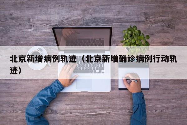 北京新增病例轨迹（北京新增确诊病例行动轨迹）