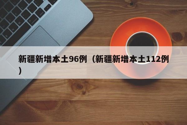 新疆新增本土96例（新疆新增本土112例）