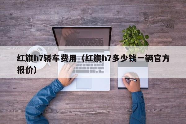 红旗h7轿车费用（红旗h7多少钱一辆官方报价）