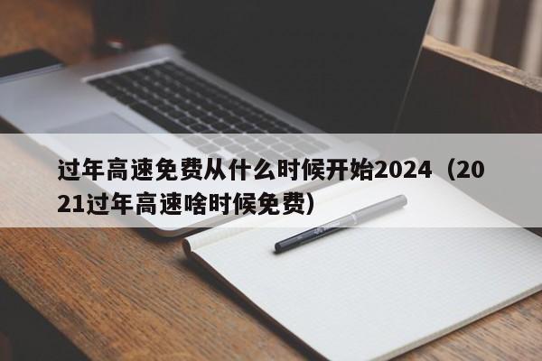 过年高速免费从什么时候开始2024（2021过年高速啥时候免费）