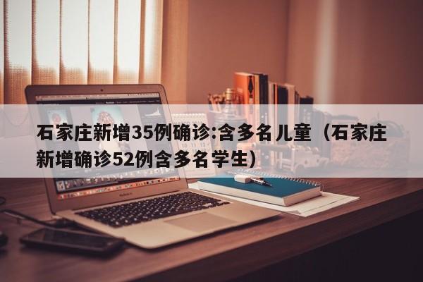 石家庄新增35例确诊:含多名儿童（石家庄新增确诊52例含多名学生）