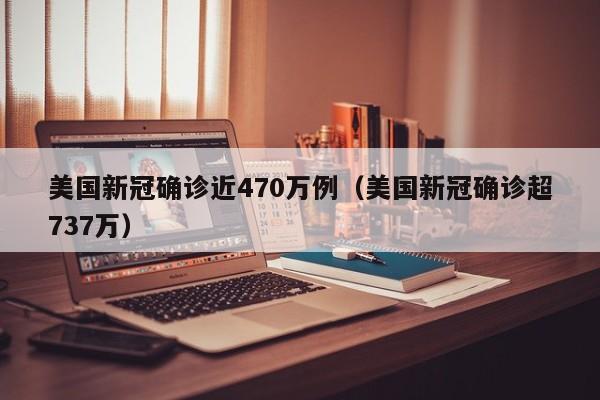 美国新冠确诊近470万例（美国新冠确诊超737万）