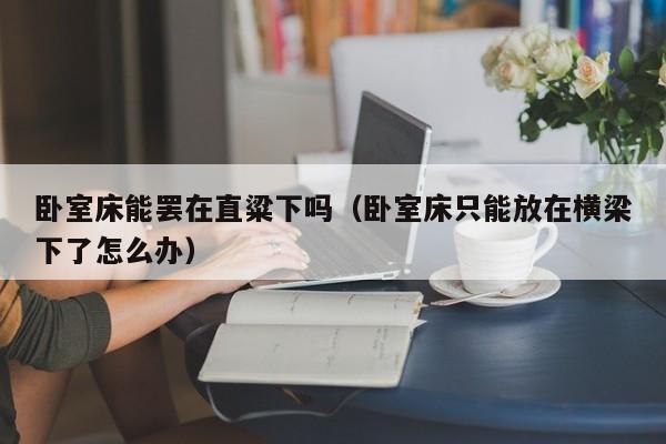 卧室床能罢在直粱下吗（卧室床只能放在横梁下了怎么办）