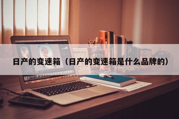 日产的变速箱（日产的变速箱是什么品牌的）