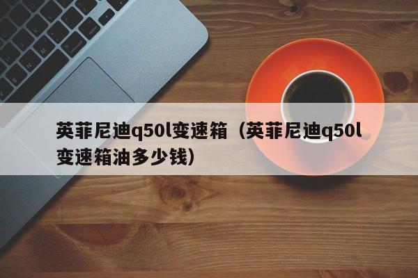 英菲尼迪q50l变速箱（英菲尼迪q50l变速箱油多少钱）