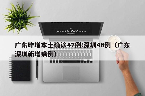 广东昨增本土确诊47例:深圳46例（广东深圳新增病例）