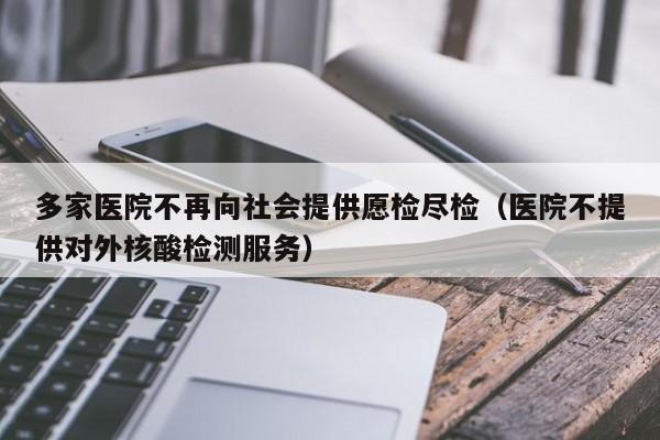 多家医院不再向社会提供愿检尽检（医院不提供对外核酸检测服务）