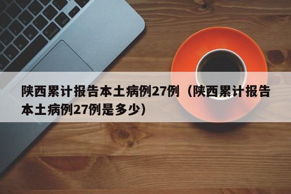 陕西累计报告本土病例27例（陕西累计报告本土病例27例是多少）