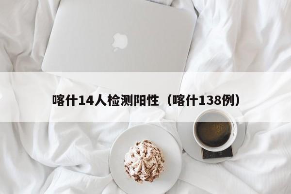 喀什14人检测阳性（喀什138例）