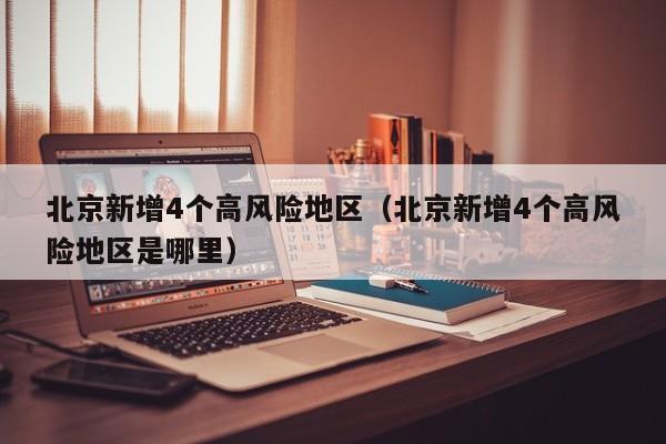 北京新增4个高风险地区（北京新增4个高风险地区是哪里）