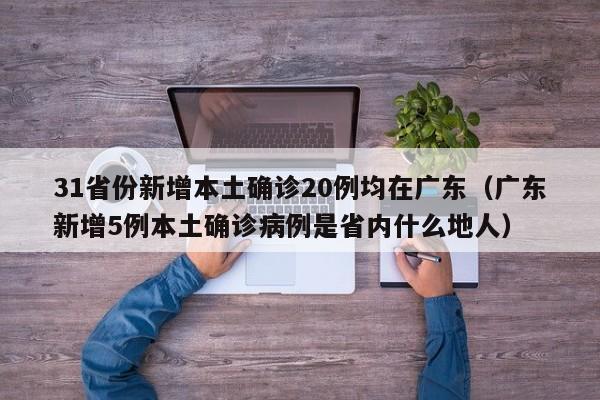 31省份新增本土确诊20例均在广东（广东新增5例本土确诊病例是省内什么地人）