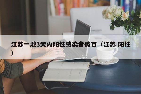 江苏一地3天内阳性感染者破百（江苏 阳性）