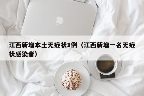 江西新增本土无症状1例（江西新增一名无症状感染者）