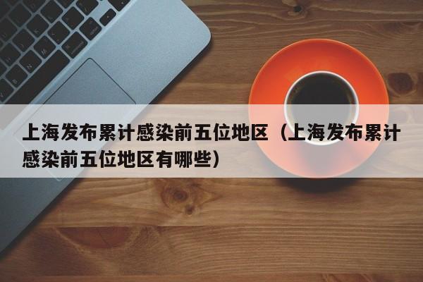 上海发布累计感染前五位地区（上海发布累计感染前五位地区有哪些）