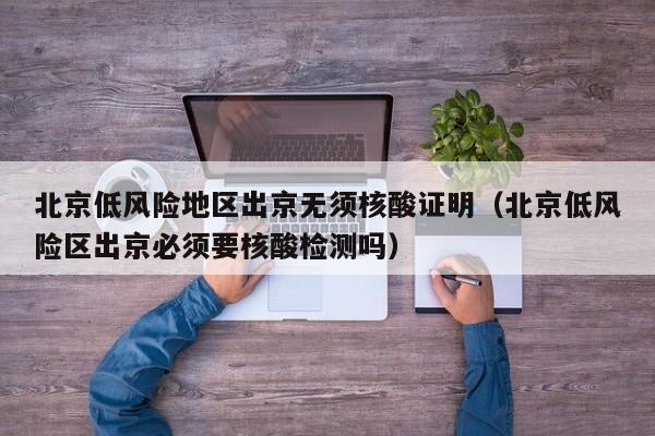 北京低风险地区出京无须核酸证明（北京低风险区出京必须要核酸检测吗）