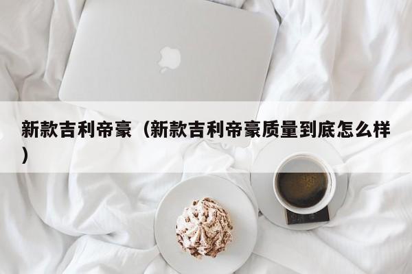 新款吉利帝豪（新款吉利帝豪质量到底怎么样）