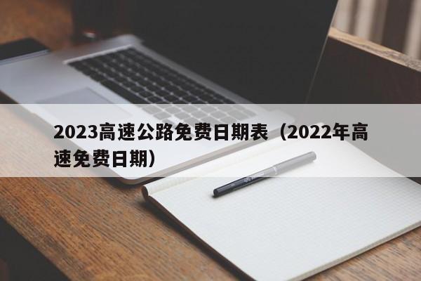 2023高速公路免费日期表（2022年高速免费日期）
