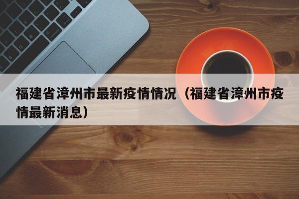 福建省漳州市最新疫情情况（福建省漳州市疫情最新消息）