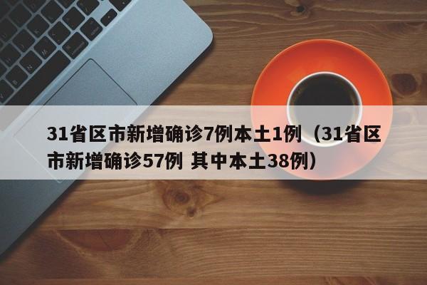 31省区市新增确诊7例本土1例（31省区市新增确诊57例 其中本土38例）