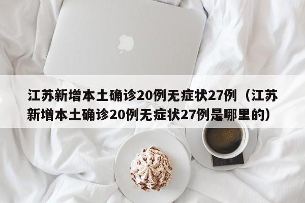 江苏新增本土确诊20例无症状27例（江苏新增本土确诊20例无症状27例是哪里的）