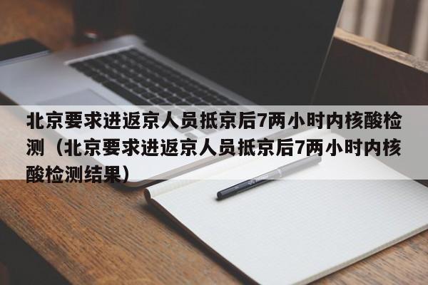 北京要求进返京人员抵京后7两小时内核酸检测（北京要求进返京人员抵京后7两小时内核酸检测结果）