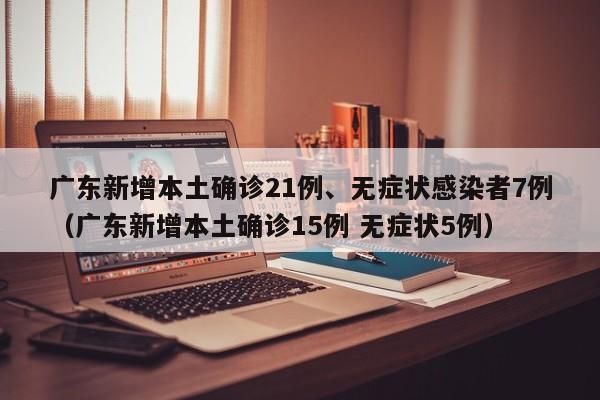 广东新增本土确诊21例、无症状感染者7例（广东新增本土确诊15例 无症状5例）