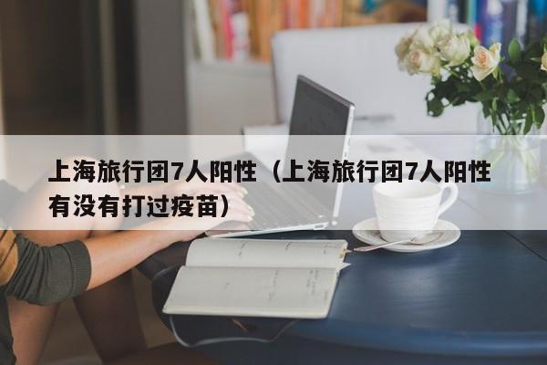 上海旅行团7人阳性（上海旅行团7人阳性 有没有打过疫苗）