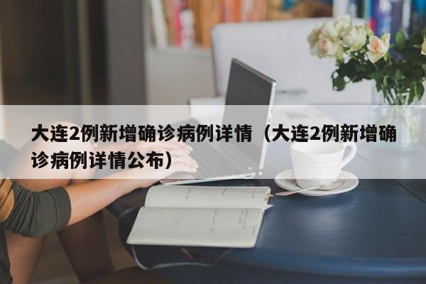 大连2例新增确诊病例详情（大连2例新增确诊病例详情公布）