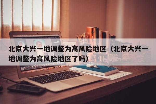 北京大兴一地调整为高风险地区（北京大兴一地调整为高风险地区了吗）