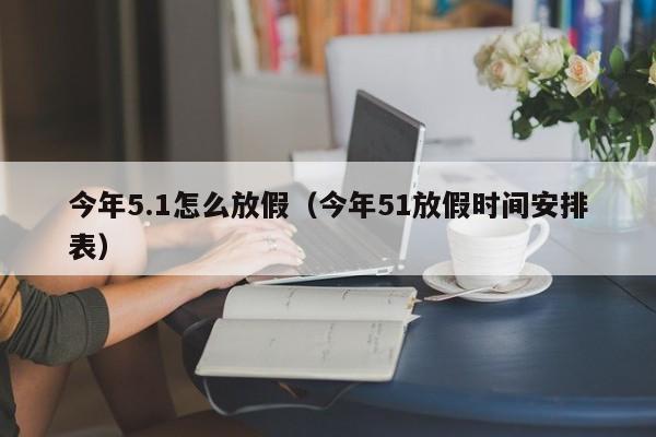 今年5.1怎么放假（今年51放假时间安排表）