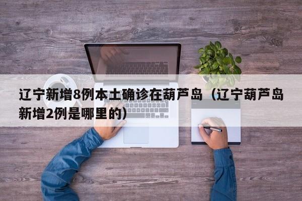 辽宁新增8例本土确诊在葫芦岛（辽宁葫芦岛新增2例是哪里的）