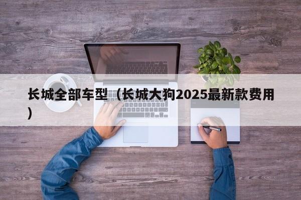 长城全部车型（长城大狗2025最新款费用）