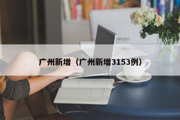广州新增（广州新增3153例）